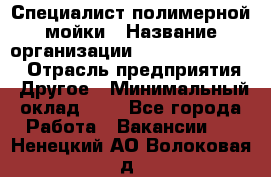 Специалист полимерной мойки › Название организации ­ Fast and Shine › Отрасль предприятия ­ Другое › Минимальный оклад ­ 1 - Все города Работа » Вакансии   . Ненецкий АО,Волоковая д.